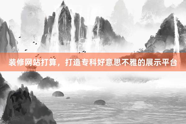 装修网站打算,打造专科好意思不雅的展示平台