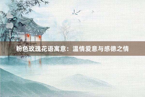 粉色玫瑰花语寓意：温情爱意与感德之情