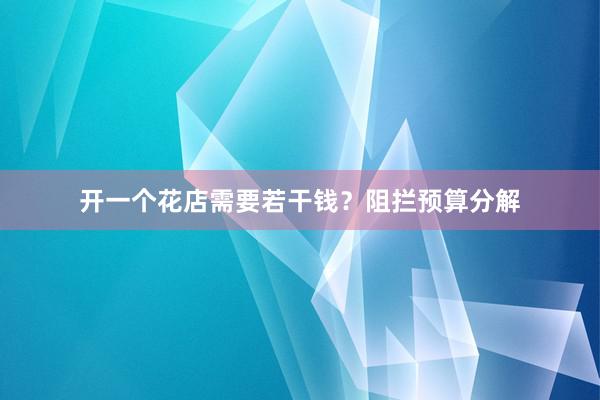 开一个花店需要若干钱？阻拦预算分解